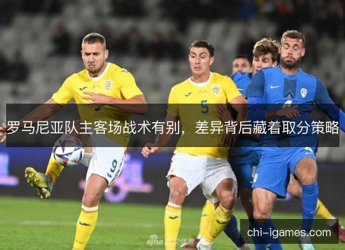 罗马尼亚队主客场战术有别,差异背后藏着取分策略 罗马尼亚队主客场战术有别,差异背后藏着取分策略