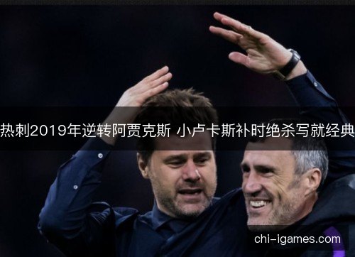 热刺2019年逆转阿贾克斯 小卢卡斯补时绝杀写就经典
