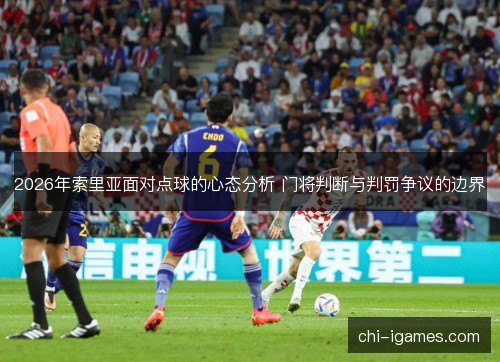 2026年索里亚面对点球的心态分析 门将判断与判罚争议的边界 2026年索里亚面对点球的心态分析 门将判断与判罚争议的边界